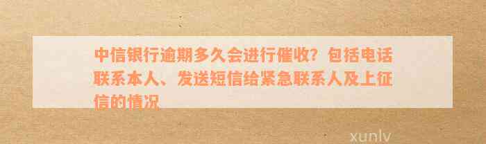 中信银行逾期多久会进行催收？包括电话联系本人、发送短信给紧急联系人及上征信的情况