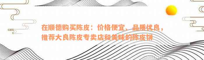 在顺德购买陈皮：价格便宜、品质优良，推荐大良陈皮专卖店和美味的陈皮饼