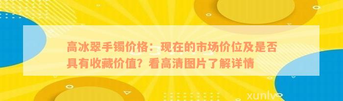 高冰翠手镯价格：现在的市场价位及是否具有收藏价值？看高清图片了解详情