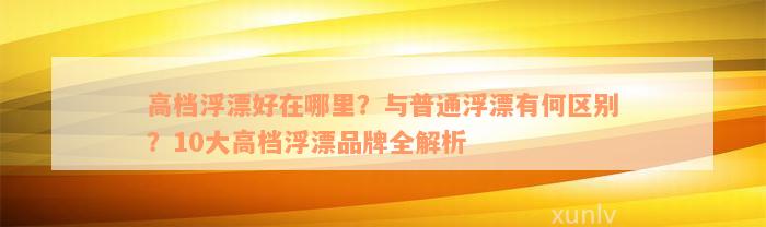 高档浮漂好在哪里？与普通浮漂有何区别？10大高档浮漂品牌全解析