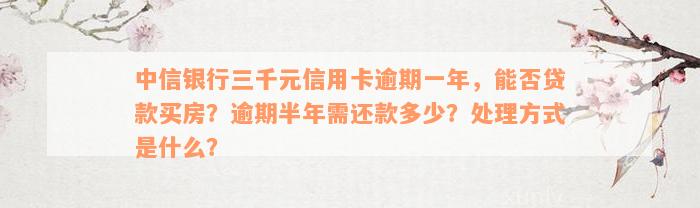 中信银行三千元信用卡逾期一年，能否贷款买房？逾期半年需还款多少？处理方式是什么？