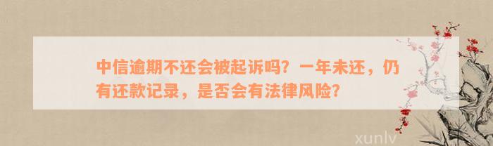 中信逾期不还会被起诉吗？一年未还，仍有还款记录，是否会有法律风险？