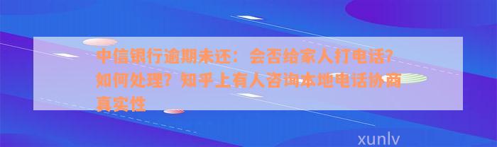 中信银行逾期未还：会否给家人打电话？如何处理？知乎上有人咨询本地电话协商真实性