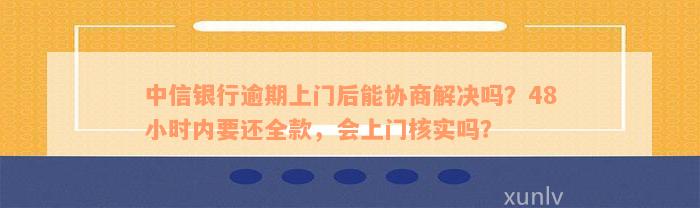 中信银行逾期上门后能协商解决吗？48小时内要还全款，会上门核实吗？