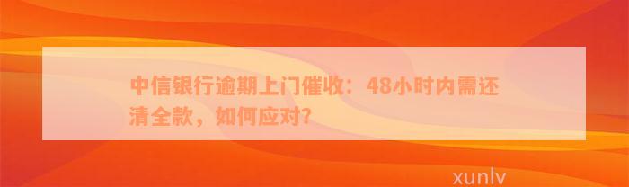 中信银行逾期上门催收：48小时内需还清全款，如何应对？