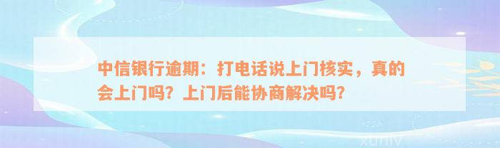 中信银行逾期：打电话说上门核实，真的会上门吗？上门后能协商解决吗？