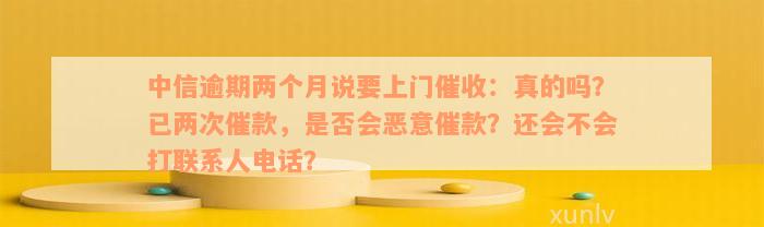 中信逾期两个月说要上门催收：真的吗？已两次催款，是否会恶意催款？还会不会打联系人电话？