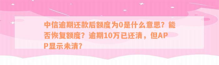 中信逾期还款后额度为0是什么意思？能否恢复额度？逾期10万已还清，但APP显示未清？