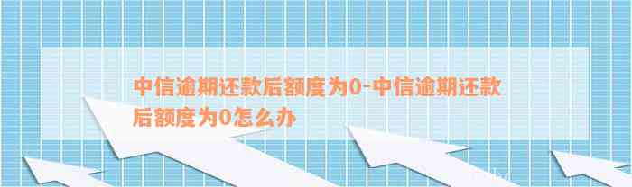 中信逾期还款后额度为0-中信逾期还款后额度为0怎么办