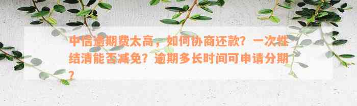 中信逾期费太高，如何协商还款？一次性结清能否减免？逾期多长时间可申请分期？