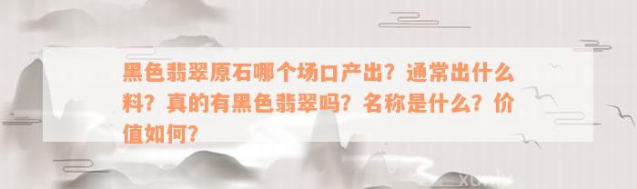 黑色翡翠原石哪个场口产出？通常出什么料？真的有黑色翡翠吗？名称是什么？价值如何？