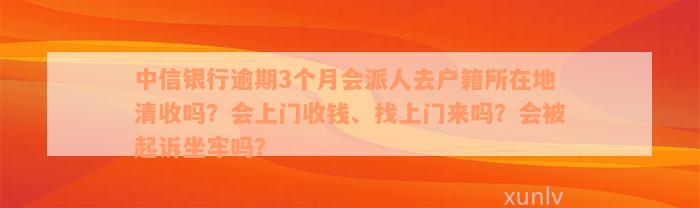 中信银行逾期3个月会派人去户籍所在地清收吗？会上门收钱、找上门来吗？会被起诉坐牢吗？