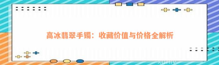 高冰翡翠手镯：收藏价值与价格全解析