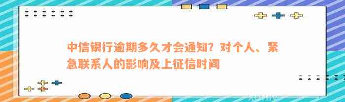 中信银行逾期多久才会通知？对个人、紧急联系人的影响及上征信时间