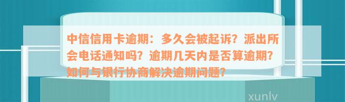 中信信用卡逾期：多久会被起诉？派出所会电话通知吗？逾期几天内是否算逾期？如何与银行协商解决逾期问题？