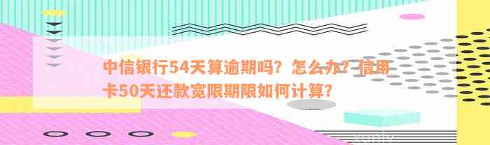 中信银行54天算逾期吗？怎么办？信用卡50天还款宽限期限如何计算？