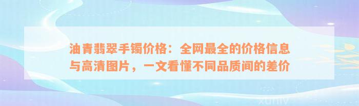 油青翡翠手镯价格：全网最全的价格信息与高清图片，一文看懂不同品质间的差价