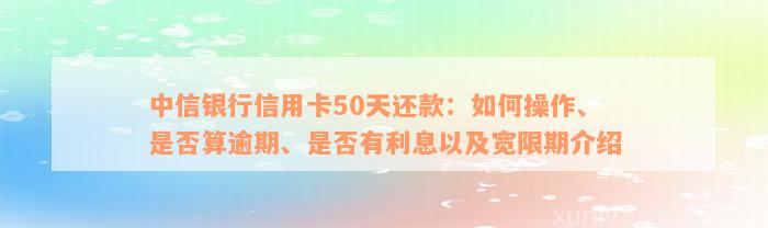 中信银行信用卡50天还款：如何操作、是否算逾期、是否有利息以及宽限期介绍