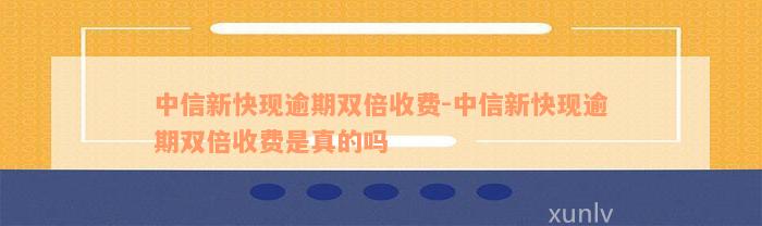 中信新快现逾期双倍收费-中信新快现逾期双倍收费是真的吗