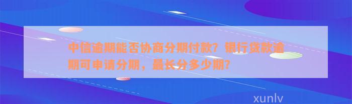 中信逾期能否协商分期付款？银行贷款逾期可申请分期，最长分多少期？