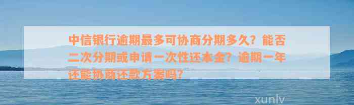 中信银行逾期最多可协商分期多久？能否二次分期或申请一次性还本金？逾期一年还能协商还款方案吗？