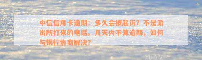 中信信用卡逾期：多久会被起诉？不是派出所打来的电话。几天内不算逾期，如何与银行协商解决？