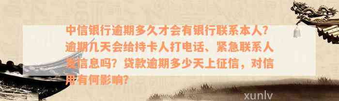 中信银行逾期多久才会有银行联系本人？逾期几天会给持卡人打电话、紧急联系人发信息吗？贷款逾期多少天上征信，对信用有何影响？