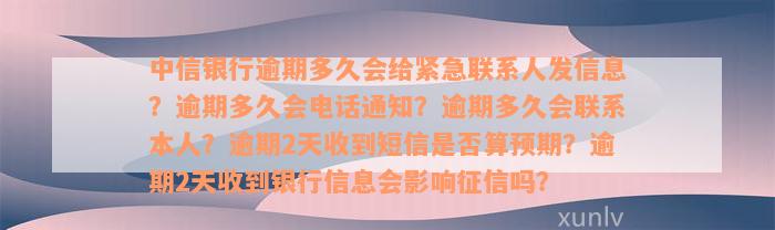 中信银行逾期多久会给紧急联系人发信息？逾期多久会电话通知？逾期多久会联系本人？逾期2天收到短信是否算预期？逾期2天收到银行信息会影响征信吗？