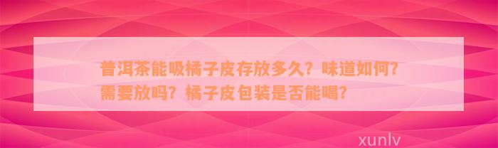 普洱茶能吸橘子皮存放多久？味道如何？需要放吗？橘子皮包装是否能喝？