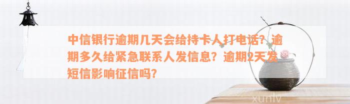 中信银行逾期几天会给持卡人打电话？逾期多久给紧急联系人发信息？逾期2天发短信影响征信吗？