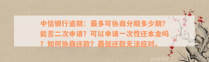 中信银行逾期：最多可协商分期多少期？能否二次申请？可以申请一次性还本金吗？如何协商还款？最低还款无法应对。