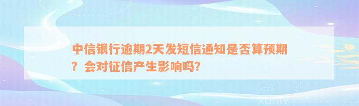 中信银行逾期2天发短信通知是否算预期？会对征信产生影响吗？