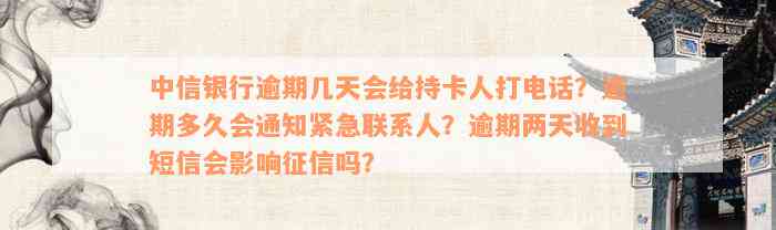 中信银行逾期几天会给持卡人打电话？逾期多久会通知紧急联系人？逾期两天收到短信会影响征信吗？