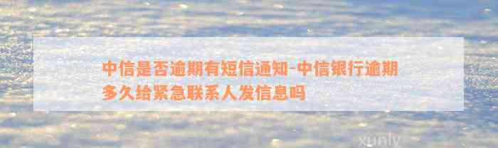 中信是否逾期有短信通知-中信银行逾期多久给紧急联系人发信息吗