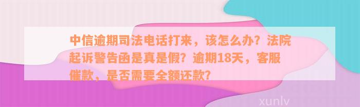 中信逾期司法电话打来，该怎么办？法院起诉警告函是真是假？逾期18天，客服催款，是否需要全额还款？