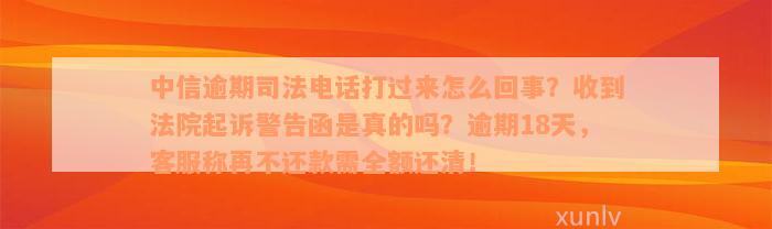 中信逾期司法电话打过来怎么回事？收到法院起诉警告函是真的吗？逾期18天，客服称再不还款需全额还清！