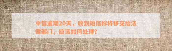 中信逾期20天，收到短信称将移交给法律部门，应该如何处理？