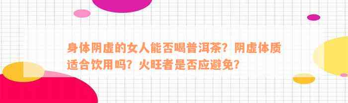 身体阴虚的女人能否喝普洱茶？阴虚体质适合饮用吗？火旺者是否应避免？