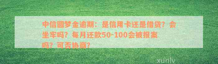 中信圆梦金逾期：是信用卡还是借贷？会坐牢吗？每月还款50-100会被报案吗？可否协商？