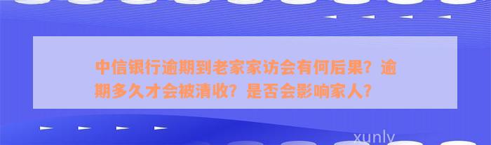 中信银行逾期到老家家访会有何后果？逾期多久才会被清收？是否会影响家人？