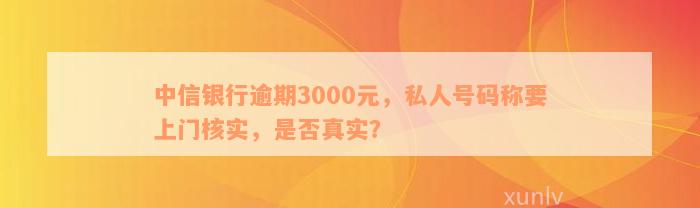 中信银行逾期3000元，私人号码称要上门核实，是否真实？