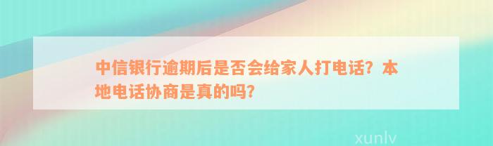 中信银行逾期后是否会给家人打电话？本地电话协商是真的吗？