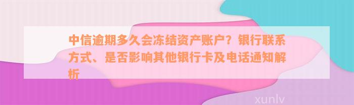 中信逾期多久会冻结资产账户？银行联系方式、是否影响其他银行卡及电话通知解析