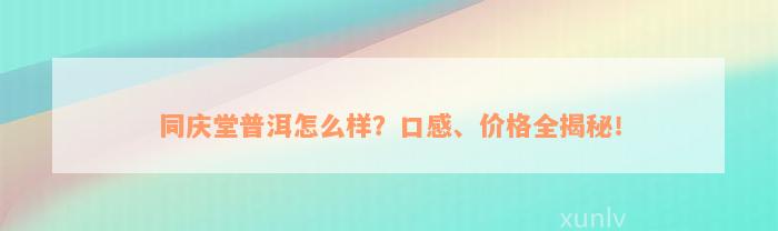 同庆堂普洱怎么样？口感、价格全揭秘！