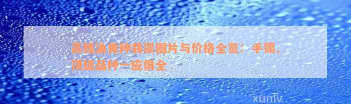 高档油青种翡翠图片与价格全览：手镯、顶级品种一应俱全