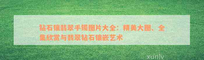 钻石镶翡翠手镯图片大全：精美大图、全集欣赏与翡翠钻石镶嵌艺术