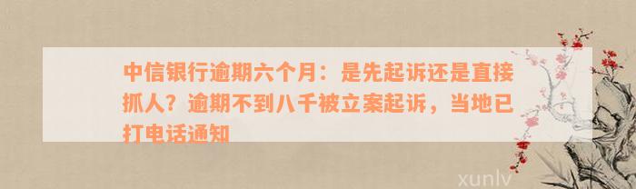 中信银行逾期六个月：是先起诉还是直接抓人？逾期不到八千被立案起诉，当地已打电话通知