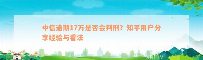 中信逾期17万是否会判刑？知乎用户分享经验与看法