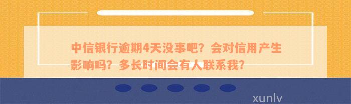 中信银行逾期4天没事吧？会对信用产生影响吗？多长时间会有人联系我？