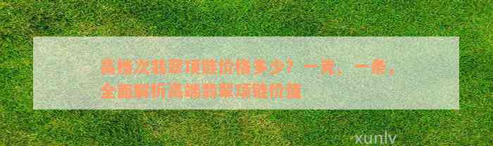 高档次翡翠项链价格多少？一克、一条，全面解析高端翡翠项链价值